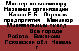 Мастер по маникюру › Название организации ­ Касап Е.Б › Отрасль предприятия ­ Маникюр › Минимальный оклад ­ 15 000 - Все города Работа » Вакансии   . Псковская обл.,Невель г.